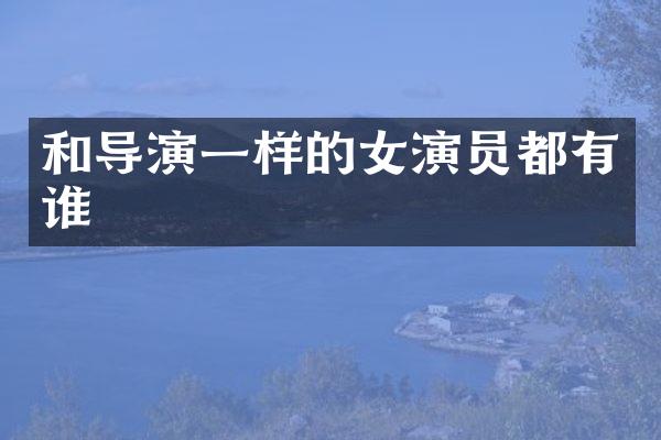 和导演一样的女演员都有谁