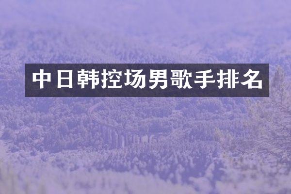 中日韩控场男歌手排名