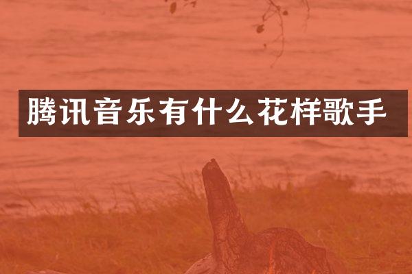 腾讯音乐有什么花样歌手