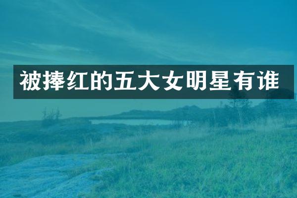 被捧红的五大女明星有谁