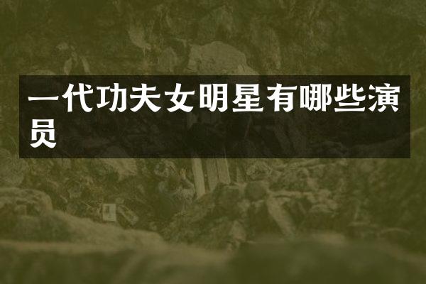 一代功夫女明星有哪些演员