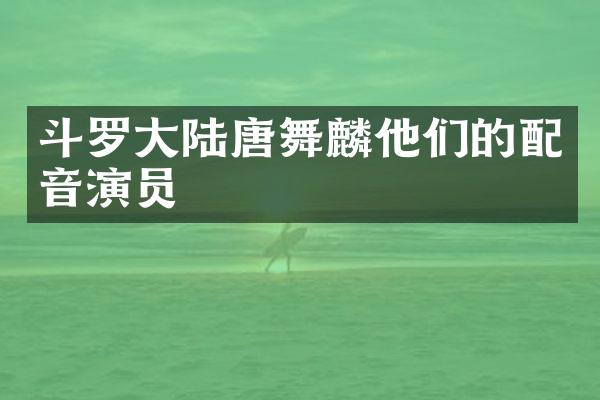 斗罗大陆唐舞麟他们的配音演员
