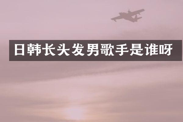 日韩长头发男歌手是谁呀