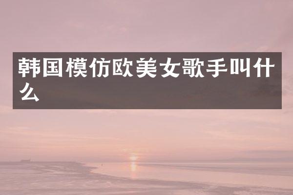 韩国模仿欧歌手叫什么
