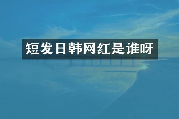 短发日韩网红是谁呀