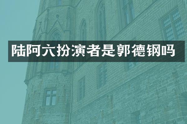 陆阿六扮演者是郭德钢吗