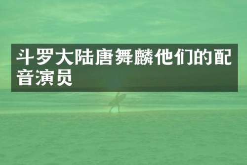 斗罗大陆唐舞麟他们的配音演员