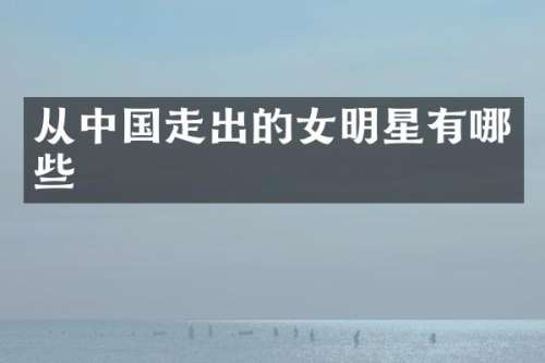 从中国走出的女明星有哪些