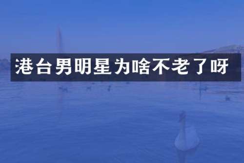 港台男明星为啥不老了呀