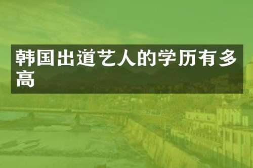韩国出道艺人的学历有多高