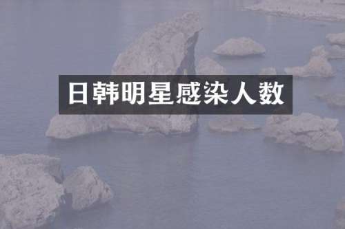 日韩明星感染人数