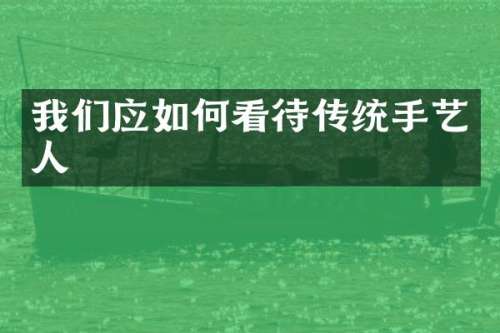 我们应如何看待传统手艺人