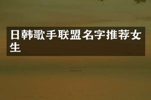 日韩歌手联盟名字推荐女生