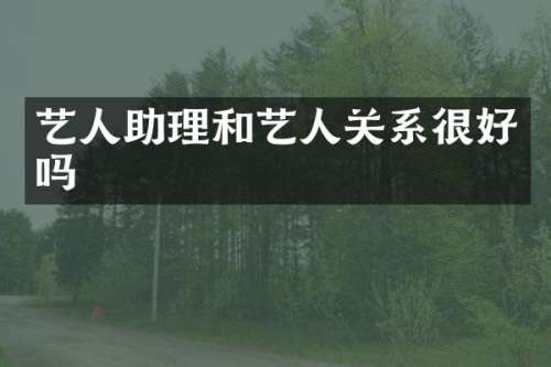 艺人助理和艺人关系很好吗