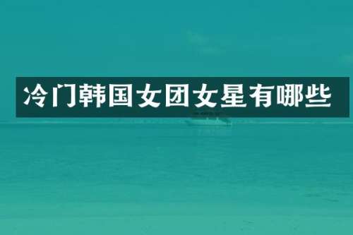 冷门韩国女团女星有哪些
