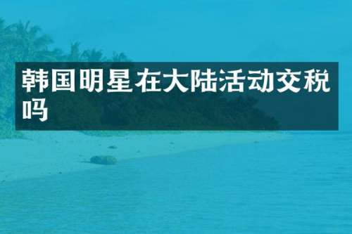 韩国明星在大陆活动交税吗