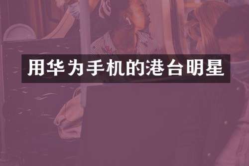 用华为手机的港台明星