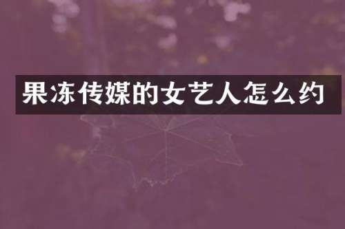 果冻传媒的女艺人怎么约
