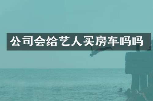 公司会给艺人买房车吗吗