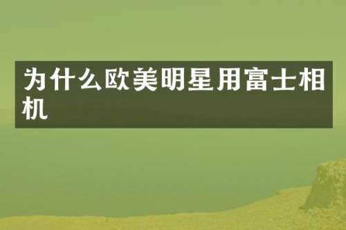 为什么欧美明星用富士相机