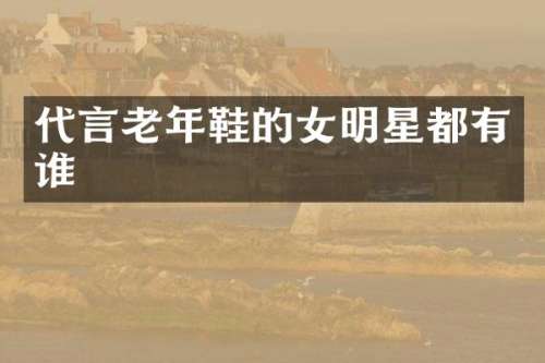 代言老年鞋的女明星都有谁