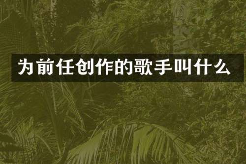 为前任创作的歌手叫什么