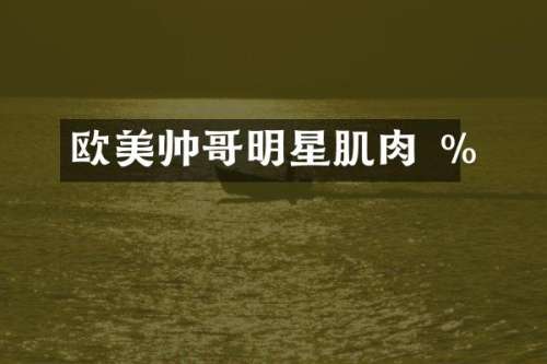 欧美帅哥明星肌肉 %
