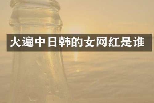 火遍中日韩的女网红是谁