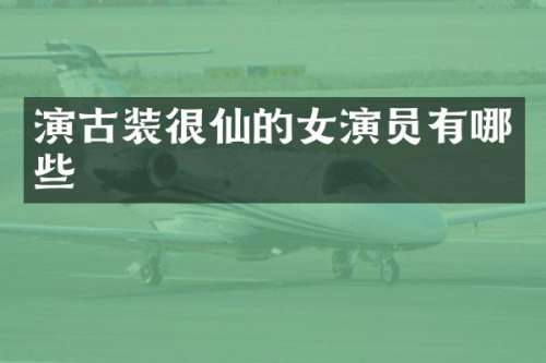 演古装很仙的女演员有哪些