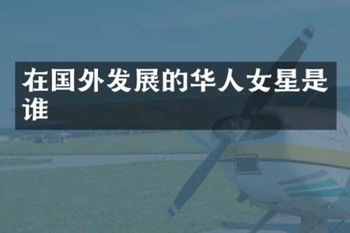 在国外发展的华人女星是谁
