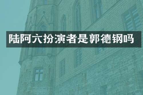 陆阿六扮演者是郭德钢吗
