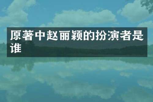 原著中赵丽颖的扮演者是谁