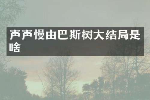 声声慢由巴斯树大结局是啥