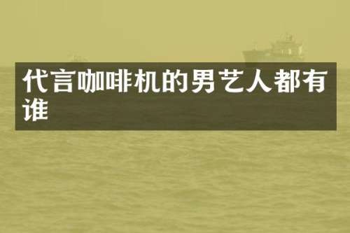代言咖啡机的男艺人都有谁