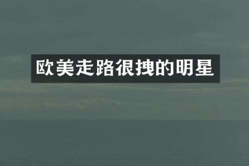 欧美走路很拽的明星