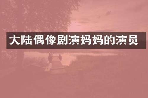 大陆偶像剧演妈演员