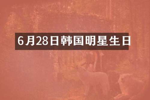 6月28日韩国明星生日