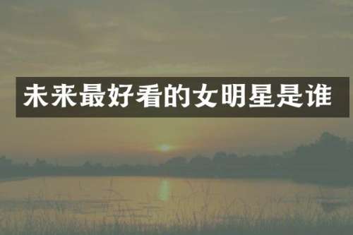 未来最好看的女明星是谁