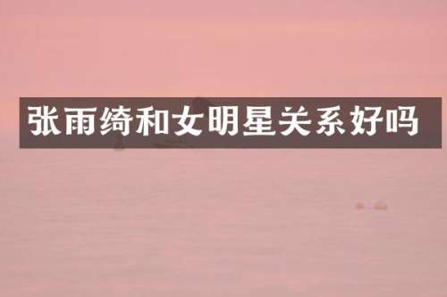 张雨绮和女明星关系好吗