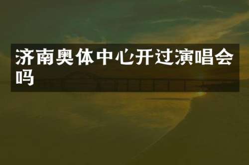 济南奥体中心开过演唱会吗