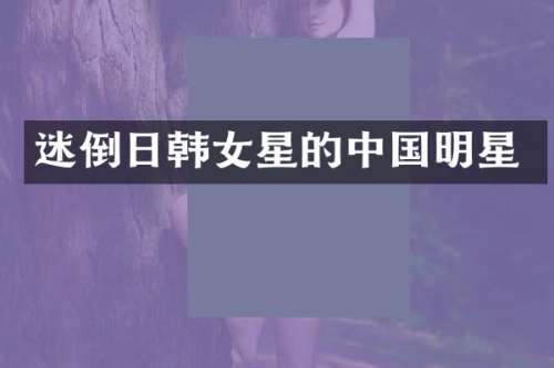 迷倒日韩女星的中国明星