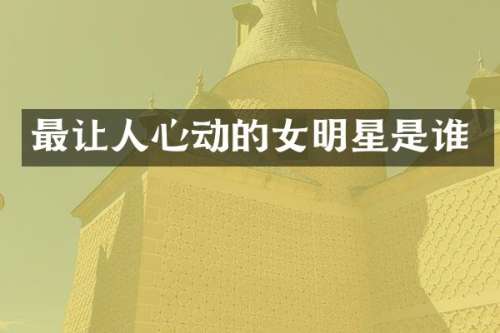 最让人心动的女明星是谁