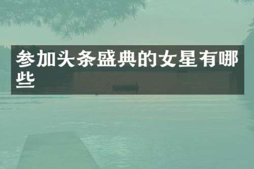 参加头条盛典的女星有哪些