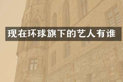 现在环球旗下的艺人有谁