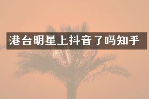 港台明星上抖音了吗知乎