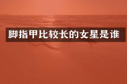 脚指甲比较长的女星是谁