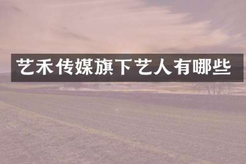 艺禾传媒旗下艺人有哪些