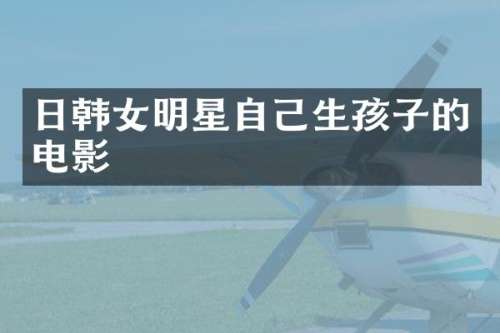 日韩女明星自己生孩子的电影