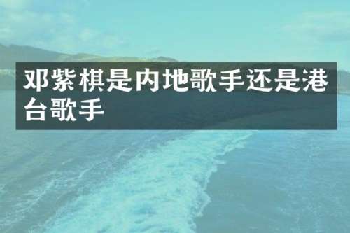 邓紫棋是内地歌手还是港台歌手