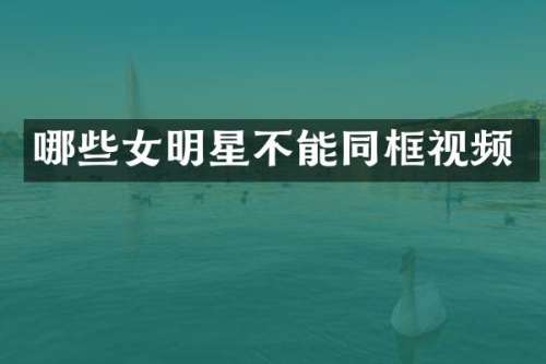 哪些女明星不能同框视频